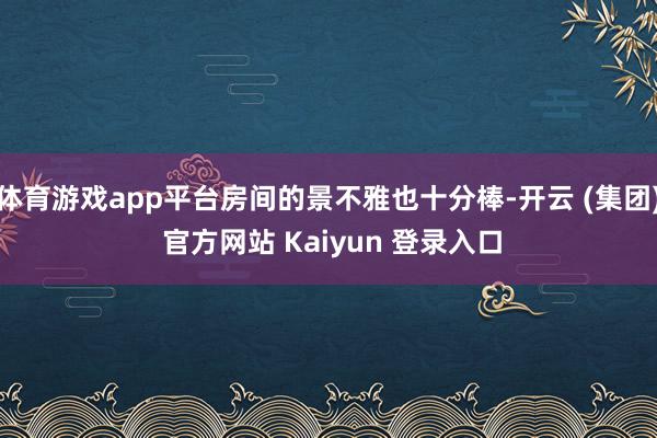 体育游戏app平台房间的景不雅也十分棒-开云 (集团) 官方网站 Kaiyun 登录入口