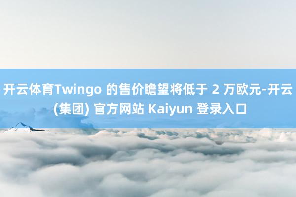 开云体育Twingo 的售价瞻望将低于 2 万欧元-开云 (集团) 官方网站 Kaiyun 登录入口