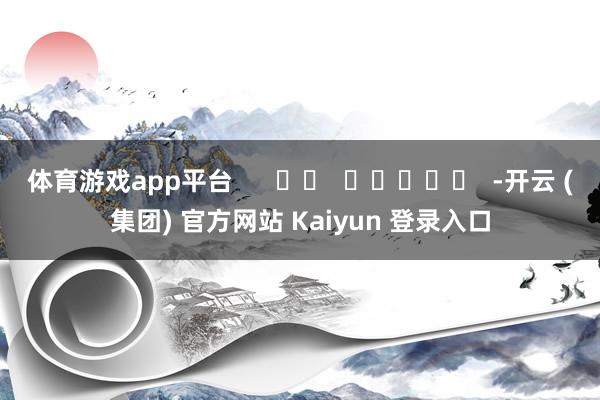 体育游戏app平台      		  					  -开云 (集团) 官方网站 Kaiyun 登录入口