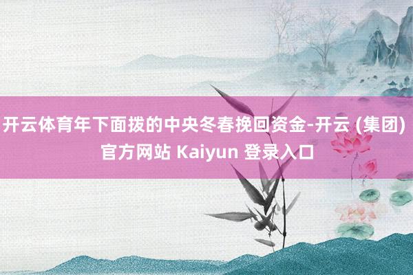 开云体育年下面拨的中央冬春挽回资金-开云 (集团) 官方网站 Kaiyun 登录入口