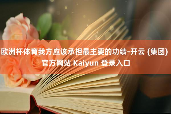 欧洲杯体育我方应该承担最主要的功绩-开云 (集团) 官方网站 Kaiyun 登录入口
