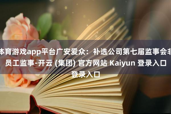 体育游戏app平台广安爱众：补选公司第七届监事会非员工监事-开云 (集团) 官方网站 Kaiyun 登录入口