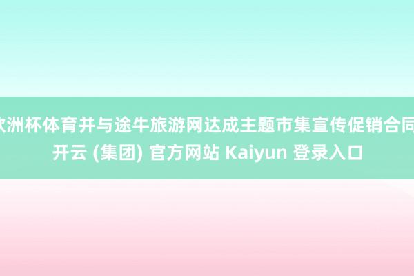 欧洲杯体育并与途牛旅游网达成主题市集宣传促销合同-开云 (集团) 官方网站 Kaiyun 登录入口