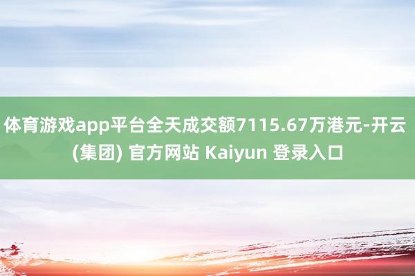 体育游戏app平台全天成交额7115.67万港元-开云 (集团) 官方网站 Kaiyun 登录入口
