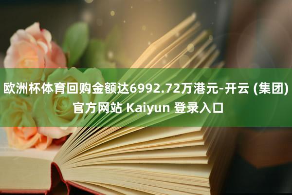 欧洲杯体育回购金额达6992.72万港元-开云 (集团) 官方网站 Kaiyun 登录入口