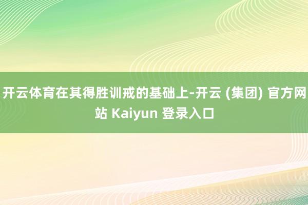 开云体育在其得胜训戒的基础上-开云 (集团) 官方网站 Kaiyun 登录入口
