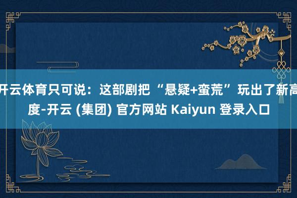 开云体育只可说：这部剧把 “悬疑+蛮荒” 玩出了新高度-开云 (集团) 官方网站 Kaiyun 登录入口