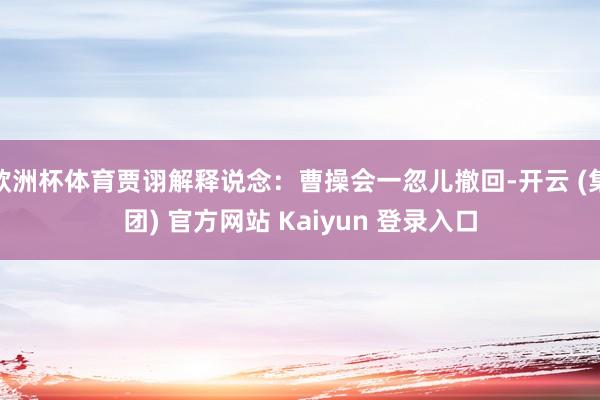 欧洲杯体育贾诩解释说念：曹操会一忽儿撤回-开云 (集团) 官方网站 Kaiyun 登录入口