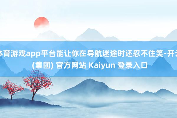 体育游戏app平台能让你在导航迷途时还忍不住笑-开云 (集团) 官方网站 Kaiyun 登录入口