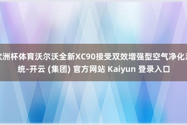 欧洲杯体育沃尔沃全新XC90接受双效增强型空气净化系统-开云 (集团) 官方网站 Kaiyun 登录入口