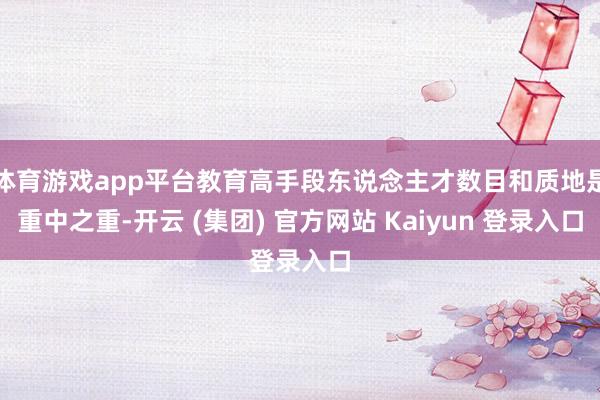 体育游戏app平台教育高手段东说念主才数目和质地是重中之重-开云 (集团) 官方网站 Kaiyun 登录入口