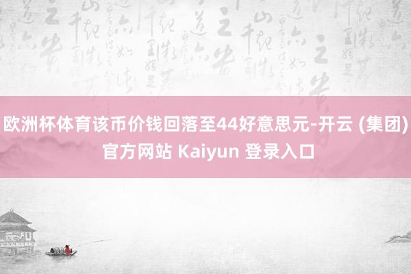 欧洲杯体育该币价钱回落至44好意思元-开云 (集团) 官方网站 Kaiyun 登录入口
