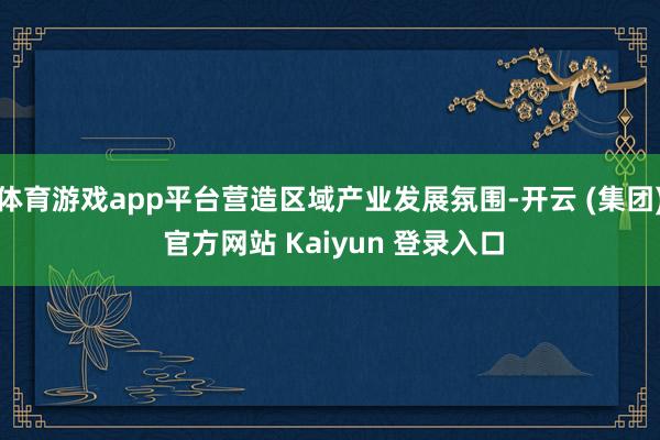 体育游戏app平台营造区域产业发展氛围-开云 (集团) 官方网站 Kaiyun 登录入口