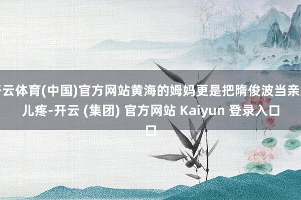 开云体育(中国)官方网站黄海的姆妈更是把隋俊波当亲妮儿疼-开云 (集团) 官方网站 Kaiyun 登录入口