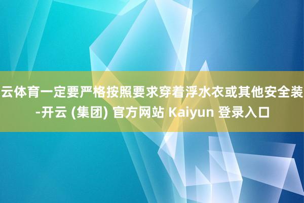 开云体育一定要严格按照要求穿着浮水衣或其他安全装备-开云 (集团) 官方网站 Kaiyun 登录入口