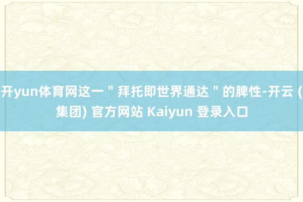 开yun体育网这一＂拜托即世界通达＂的脾性-开云 (集团) 官方网站 Kaiyun 登录入口