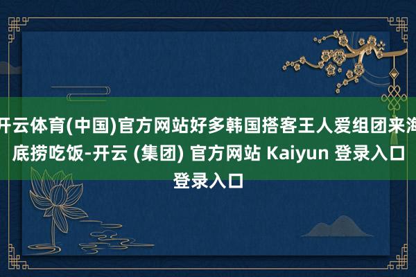 开云体育(中国)官方网站好多韩国搭客王人爱组团来海底捞吃饭-开云 (集团) 官方网站 Kaiyun 登录入口
