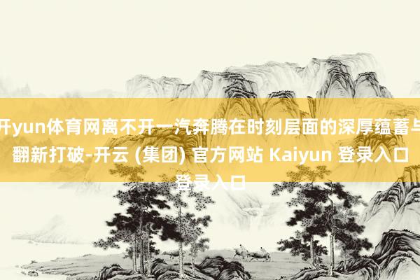 开yun体育网离不开一汽奔腾在时刻层面的深厚蕴蓄与翻新打破-开云 (集团) 官方网站 Kaiyun 登录入口