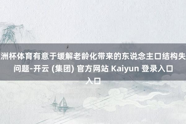 欧洲杯体育有意于缓解老龄化带来的东说念主口结构失衡问题-开云 (集团) 官方网站 Kaiyun 登录入口