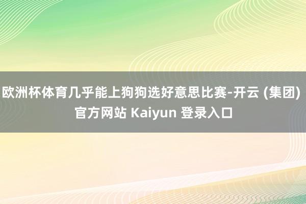 欧洲杯体育几乎能上狗狗选好意思比赛-开云 (集团) 官方网站 Kaiyun 登录入口