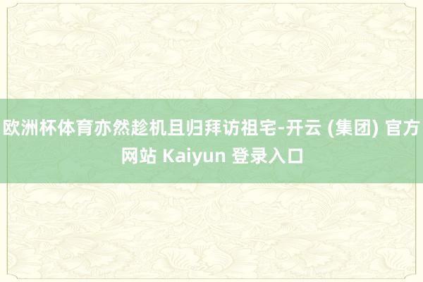 欧洲杯体育亦然趁机且归拜访祖宅-开云 (集团) 官方网站 Kaiyun 登录入口