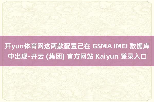 开yun体育网这两款配置已在 GSMA IMEI 数据库中出现-开云 (集团) 官方网站 Kaiyun 登录入口