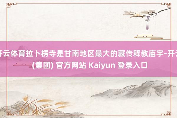 开云体育拉卜楞寺是甘南地区最大的藏传释教庙宇-开云 (集团) 官方网站 Kaiyun 登录入口