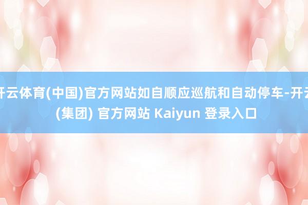 开云体育(中国)官方网站如自顺应巡航和自动停车-开云 (集团) 官方网站 Kaiyun 登录入口