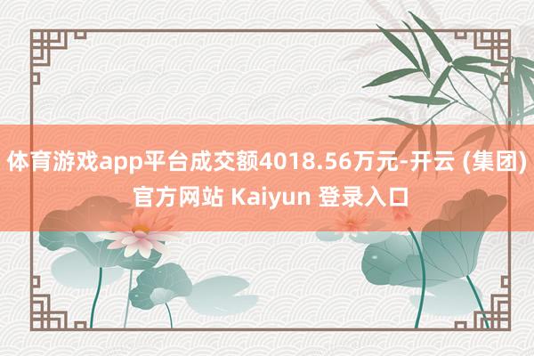 体育游戏app平台成交额4018.56万元-开云 (集团) 官方网站 Kaiyun 登录入口