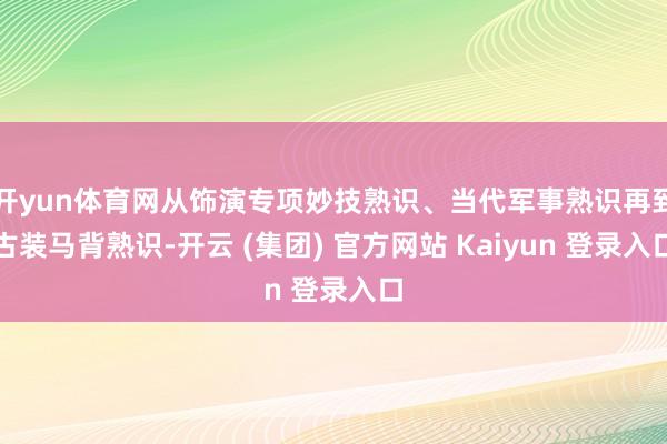 开yun体育网从饰演专项妙技熟识、当代军事熟识再到古装马背熟识-开云 (集团) 官方网站 Kaiyun 登录入口