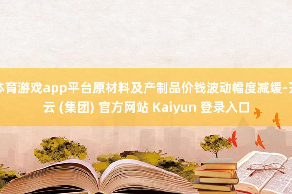 体育游戏app平台原材料及产制品价钱波动幅度减缓-开云 (集团) 官方网站 Kaiyun 登录入口
