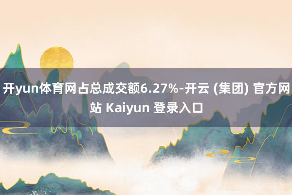 开yun体育网占总成交额6.27%-开云 (集团) 官方网站 Kaiyun 登录入口
