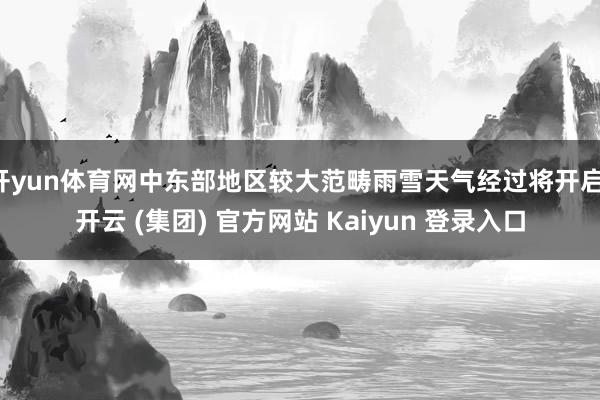 开yun体育网中东部地区较大范畴雨雪天气经过将开启-开云 (集团) 官方网站 Kaiyun 登录入口