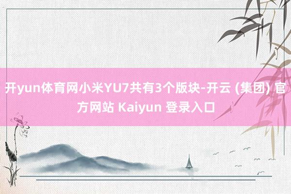 开yun体育网小米YU7共有3个版块-开云 (集团) 官方网站 Kaiyun 登录入口