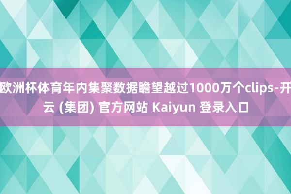 欧洲杯体育年内集聚数据瞻望越过1000万个clips-开云 (集团) 官方网站 Kaiyun 登录入口