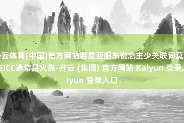 开云体育(中国)官方网站若是亚服东说念主少关联词莫得流失ICC通常是火热-开云 (集团) 官方网站 Kaiyun 登录入口