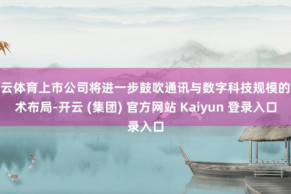 开云体育上市公司将进一步鼓吹通讯与数字科技规模的战术布局-开云 (集团) 官方网站 Kaiyun 登录入口