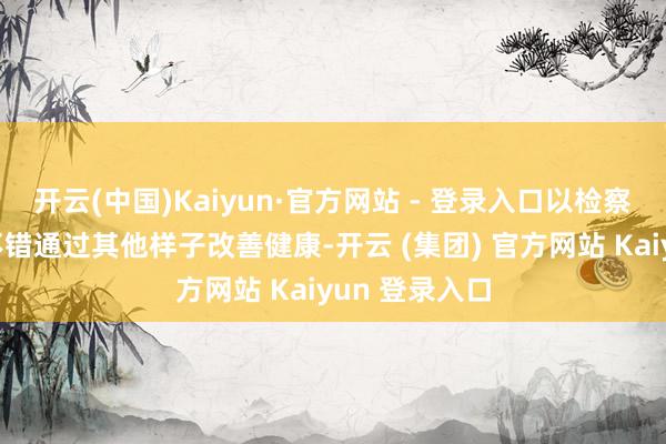 开云(中国)Kaiyun·官方网站 - 登录入口以检察它们是否也不错通过其他样子改善健康-开云 (集团) 官方网站 Kaiyun 登录入口