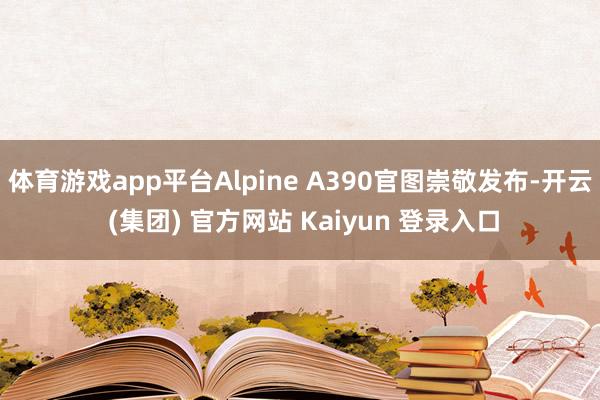 体育游戏app平台Alpine A390官图崇敬发布-开云 (集团) 官方网站 Kaiyun 登录入口