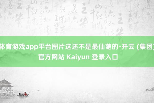 体育游戏app平台图片这还不是最仙葩的-开云 (集团) 官方网站 Kaiyun 登录入口