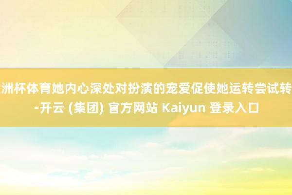 欧洲杯体育她内心深处对扮演的宠爱促使她运转尝试转型-开云 (集团) 官方网站 Kaiyun 登录入口