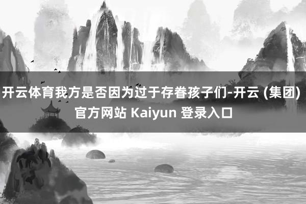 开云体育我方是否因为过于存眷孩子们-开云 (集团) 官方网站 Kaiyun 登录入口
