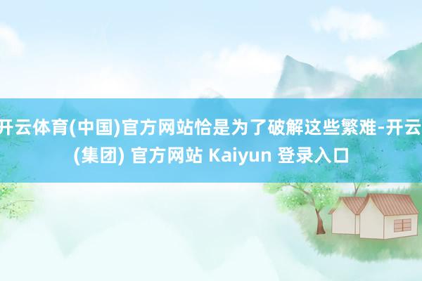 开云体育(中国)官方网站恰是为了破解这些繁难-开云 (集团) 官方网站 Kaiyun 登录入口