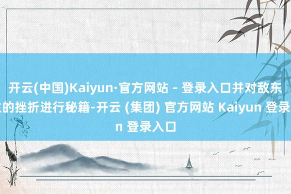 开云(中国)Kaiyun·官方网站 - 登录入口并对敌东谈主的挫折进行秘籍-开云 (集团) 官方网站 Kaiyun 登录入口