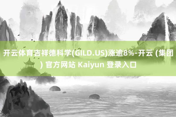 开云体育吉祥德科学(GILD.US)涨逾8%-开云 (集团) 官方网站 Kaiyun 登录入口