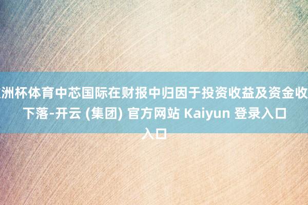 欧洲杯体育中芯国际在财报中归因于投资收益及资金收益下落-开云 (集团) 官方网站 Kaiyun 登录入口