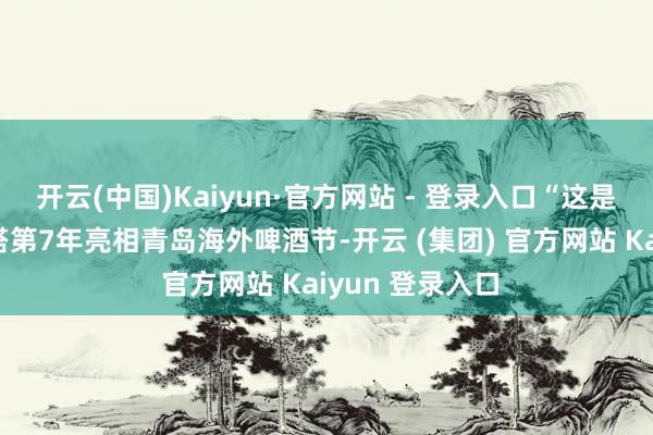 开云(中国)Kaiyun·官方网站 - 登录入口“这是沃斯坦啤酒勾搭第7年亮相青岛海外啤酒节-开云 (集团) 官方网站 Kaiyun 登录入口