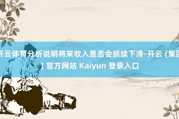 开云体育分析说明将来收入是否会抓续下滑-开云 (集团) 官方网站 Kaiyun 登录入口