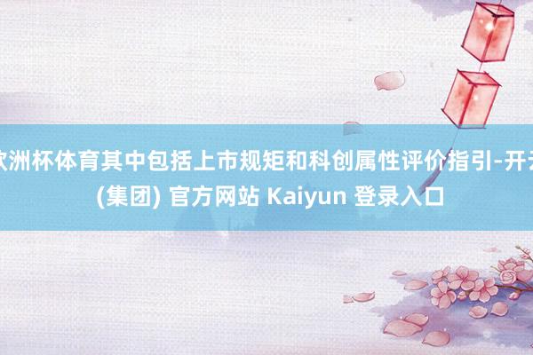 欧洲杯体育其中包括上市规矩和科创属性评价指引-开云 (集团) 官方网站 Kaiyun 登录入口