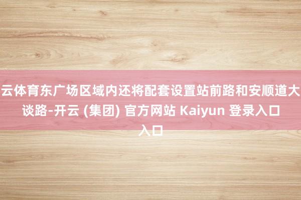 开云体育东广场区域内还将配套设置站前路和安顺道大地谈路-开云 (集团) 官方网站 Kaiyun 登录入口